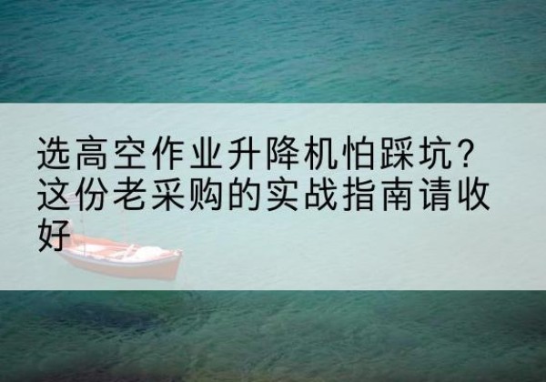 五华高空作业升降机厂家推荐-选高空作业升降机怕踩坑？这份老采购的实战指南请收好