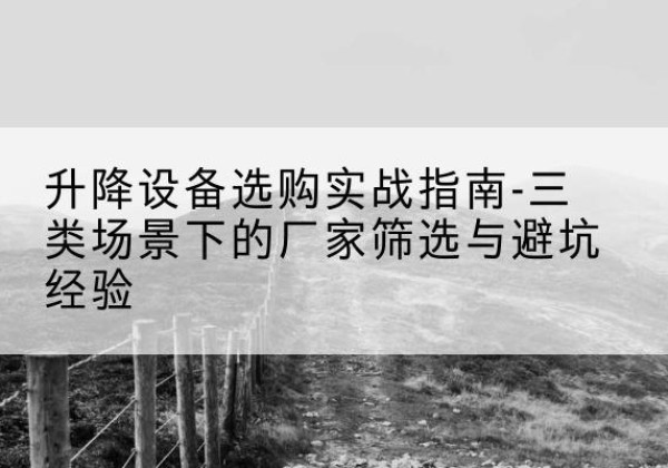 五华移动式升降机厂家推荐-升降设备选购实战指南-三类场景下的厂家筛选与避坑经验