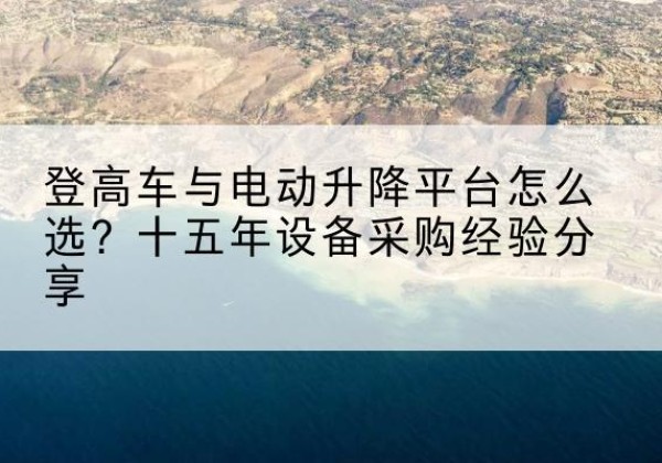 五华登高车厂家厂家-登高车与电动升降平台怎么选？十五年设备采购经验分享